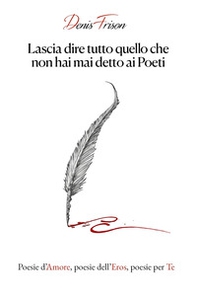 Lascia dire tutto quello che non hai mai detto ai poeti. Poesie d'amore, poesie dell'eros, poesie per te - Librerie.coop