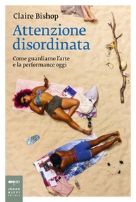 Attenzione disordinata. Come guardiamo l'arte e la performance oggi - Librerie.coop