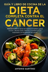 Guía y libro de cocina de la dieta completa contra el cáncer. Matar de hambre al cáncer sin morirse de hambre y ganar la lucha. ¡Recetas sanas, sabrosas y nutritivas para el tratamiento y la recuperación del cáncer! - Librerie.coop