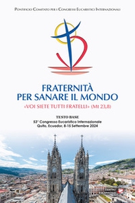 Fraternità per sanare il mondo. «Voi siete tutti fratelli» (Mt 23,8) (Testo base del 53° Congresso Eucaristico Internazionale Quito, Ecuador, 8-15 settembre 2024) - Librerie.coop
