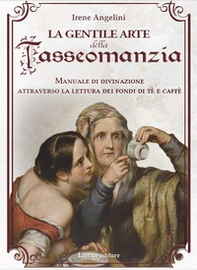 La gentile arte della tasseomanzia. Manuale di divinazione attraverso le foglie di tè e i fondi del caffè - Librerie.coop