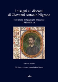 I disegni e i discorsi di Giovanni Antonio Nigrone «fontanaro e ingegniero de acqua» (1585-1609 ca.) - Vol. 1 - Librerie.coop