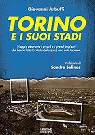 Torino e i suoi stadi. Viaggio attraverso i piccoli e i grandi impianti che hanno fatto la storia dello sport, non solo torinese - Librerie.coop