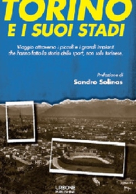 Torino e i suoi stadi. Viaggio attraverso i piccoli e i grandi impianti che hanno fatto la storia dello sport, non solo torinese - Librerie.coop
