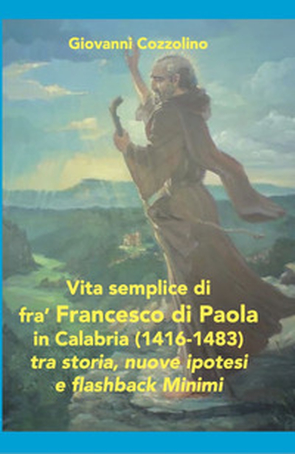 Vita semplice di fra' Francesco di Paola in Calabria (1416-1483). Tra storia, nuove ipotesi e flashback Minimi - Librerie.coop Vita semplice di fra' Francesco di Paola in Calabria (1416-1483). Tra storia, nuove ipotesi e flashback Minimi - Librerie.coop