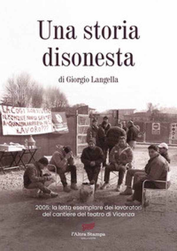 Una storia disonesta. 2005: la lotta esemplare dei lavoratori del cantiere del teatro di Vicenza - Librerie.coop