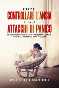 Come controllare l'ansia e gli attacchi di panico. Le soluzioni efficaci ad un problema comune. Ritorna a vivere la vita a colori - Librerie.coop