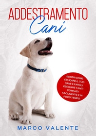Addestramento cani. Scopri come educare il tuo cane e fargli eseguire tanti comandi facilmente e in poco tempo - Librerie.coop
