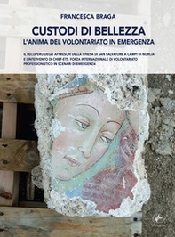 Custodi di bellezza. L'anima del volontariato in emergenza. Il recupero degli affreschi della chiesa di San Salvatore a Campi di Norcia e l'intervento di CHIEF-ets, forza internazionale di volontariato professionistico in scenari di emergenza - Librerie.coop