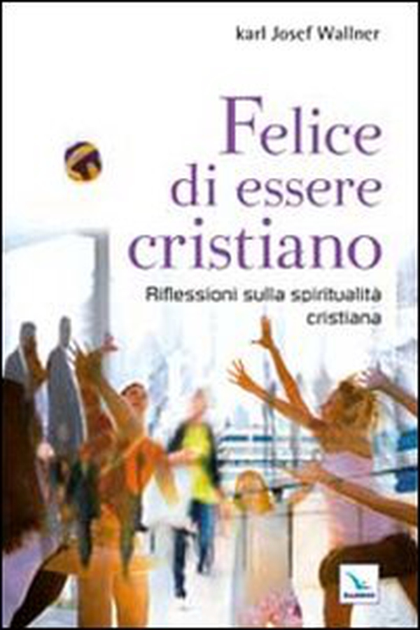 Felice di essere cristiano. Una spiritualità per l'oggi - Librerie.coop Felice di essere cristiano. Una spiritualità per l'oggi - Librerie.coop