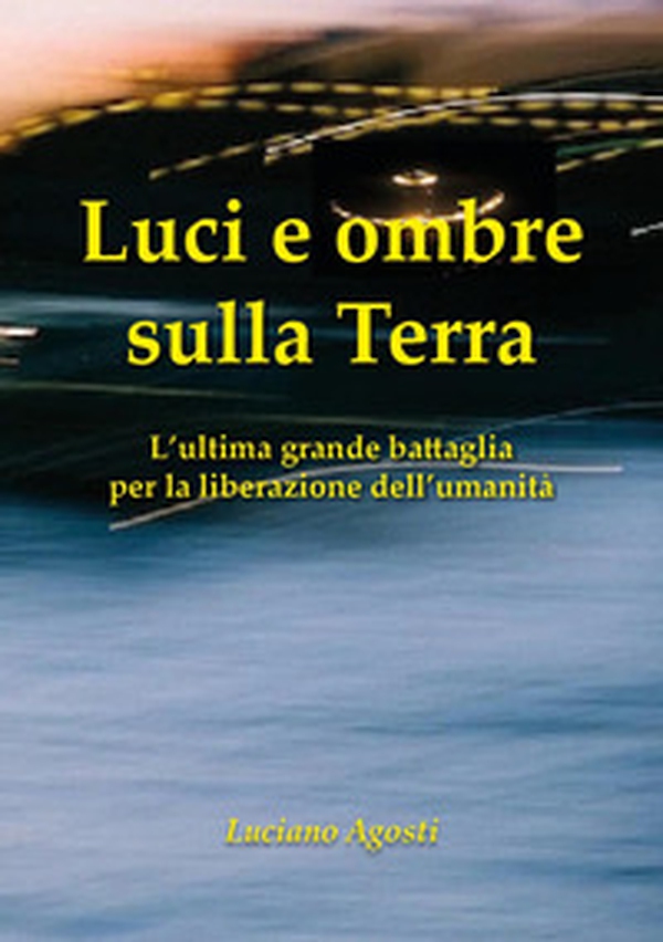 Luci e ombre sulla Terra. L'ultima grande battaglia per la liberazione dell'umanità - Librerie.coop Luci e ombre sulla Terra. L'ultima grande battaglia per la liberazione dell'umanità - Librerie.coop