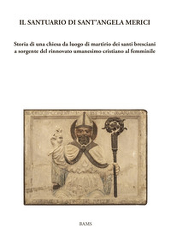 Il santuario di sant'Angela Merici. Storia di una chiesa da luogo di martirio dei santi bresciani a sorgente del rinnovato umanesimo cristiano al femminile - Librerie.coop Il santuario di sant'Angela Merici. Storia di una chiesa da luogo di martirio dei santi bresciani a sorgente del rinnovato umanesimo cristiano al femminile - Librerie.coop