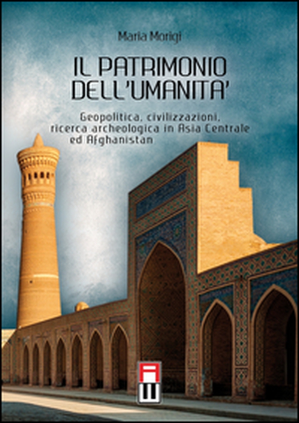 Il patrimonio dell'umanità. Geopolitica, civilizzazioni, ricerca archeologica in Asia centrale e Afghanistan - Librerie.coop