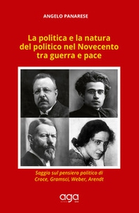 La politica e la natura del politico nel Novecento tra guerra e pace. Saggio sul pensiero politico di Croce, Gramsci, Weber, Arendt - Librerie.coop