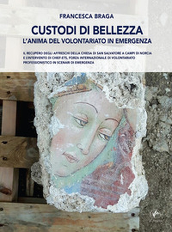 Custodi di bellezza. L'anima del volontariato in emergenza. Il recupero degli affreschi della chiesa di San Salvatore a Campi di Norcia e l'intervento di CHIEF-ets, forza internazionale di volontariato professionistico in scenari di emergenza - Librerie.coop