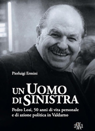 Un uomo di sinistra. Pedro Losi, 50 anni di vita personale e di azione politica in Valdarno - Librerie.coop