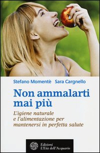 Non ammalarti mai più. L'igiene naturale e l'alimentazione per mantenersi in perfetta salute - Librerie.coop