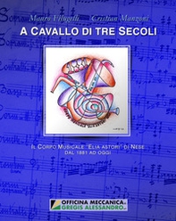 A cavallo di tre secoli. Il Corpo musicale «Elia Astori» di Nese dal 1881 ad oggi - Librerie.coop