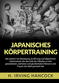 Japanisches Körpertraining. Das System von Bewegung, Ernährung und allgemeiner Lebensweise, das das Volk der Mikados zu den gesündesten, stärksten und glücklichsten Männern und Frauen der Welt gemacht hat - Librerie.coop