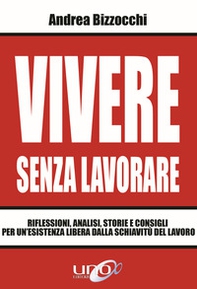 Vivere senza lavorare. Riflessioni, analisi, storie e consigli per un'esistenza libera dalla schiavitù del lavoro - Librerie.coop