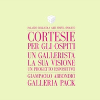 Cortesie per gli ospiti. Un gallerista, la sua visione, un progetto espositivo. Giampaolo Abbondio, Galleria Pack. Catalogo della mostra (Spoleto, 4 marzo-12 maggio 2017). Ediz. italiana e inglese - Librerie.coop