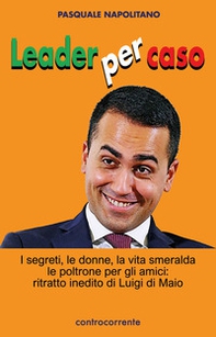 Leader per caso. I segreti, le donne, la vita smeralda, le poltrone per gli amici: ritratto inedito di Luigi di Maio - Librerie.coop