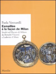Esmaillée à la façon de Milan. Smalti del Ducato di Milano da Bernabò Visconti a Ludovico il Moro - Librerie.coop
