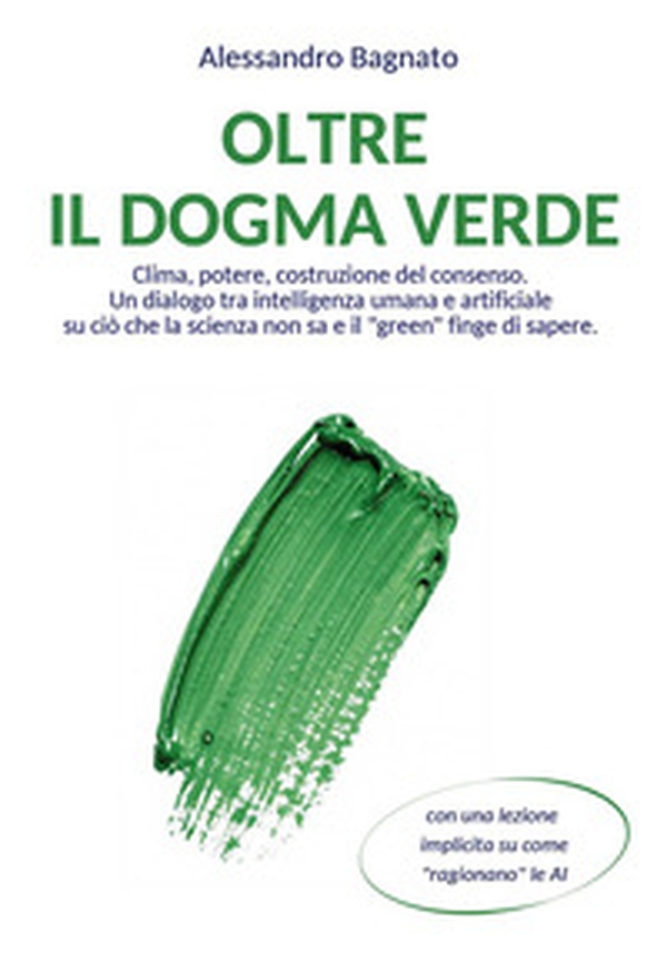 Oltre il dogma verde. Clima, potere, costruzione del consenso. Un dialogo tra intelligenza umana e artificiale su ciò che la scienza non sa e il «green» finge di sapere - Librerie.coop