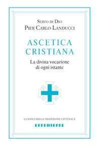 Ascetica cristiana. La divina vocazione di ogni istante - Librerie.coop