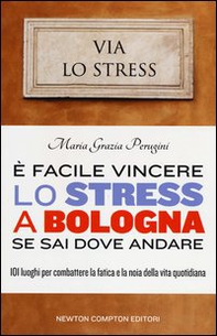 È facile vincere lo stress a Bologna se sai dove andare. 101 luoghi per combattere la fatica e la noia della vita quotidiana - Librerie.coop
