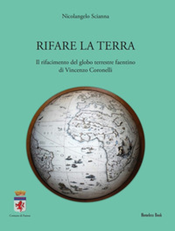 Rifare la terra. Il rifacimento del globo terrestre faentino di Vincenzo Coronelli - Librerie.coop Rifare la terra. Il rifacimento del globo terrestre faentino di Vincenzo Coronelli - Librerie.coop