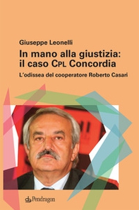 In mano alla giustizia: il caso Cpl Concordia. L'odissea del cooperatore Roberto Casari - Librerie.coop