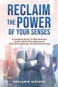 Reclaim the power of your senses. A complete guide to help business leaders build their business in their own authentic and distinctive way - Librerie.coop