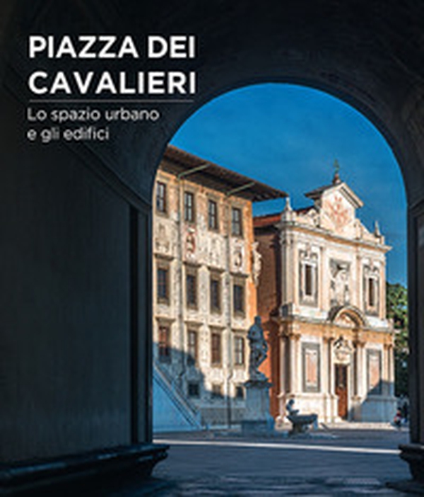 Piazza dei Cavalieri. Lo spazio urbano e gli edifici - Librerie.coop Piazza dei Cavalieri. Lo spazio urbano e gli edifici - Librerie.coop
