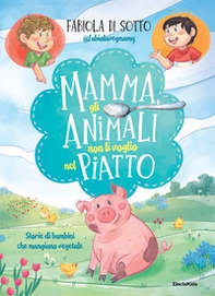 Mamma, gli animali non li voglio nel piatto. Storie di bambini che mangiano vegetale - Librerie.coop