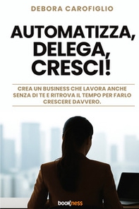 Automatizza, delega, cresci! Crea un business che lavora anche senza di te e ritrova il tempo per farlo crescere davvero - Librerie.coop