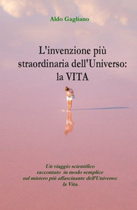 L'invenzione più straordinaria dell'universo: la vita. Un viaggio scientifico raccontato in modo semplice sul mistero più affascinante dell'universo: la vita - Librerie.coop