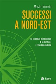 Successi a Nord-Est. Le eccellenze imprenditoriali di un territorio: il Friuli Venezia Giulia - Librerie.coop