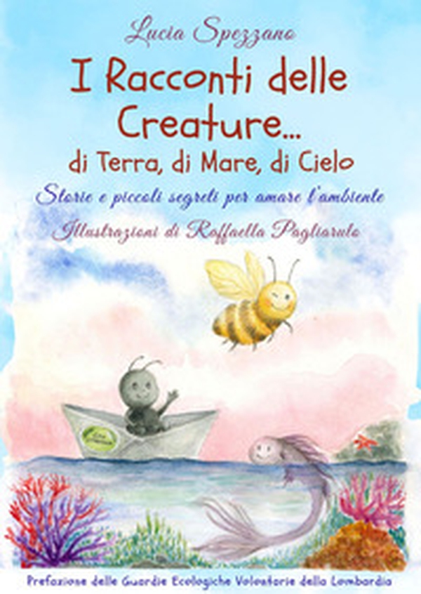 I racconti delle creature ... di terra, di mare, di cielo. Storie e piccoli segreti per amare l'ambiente - Librerie.coop