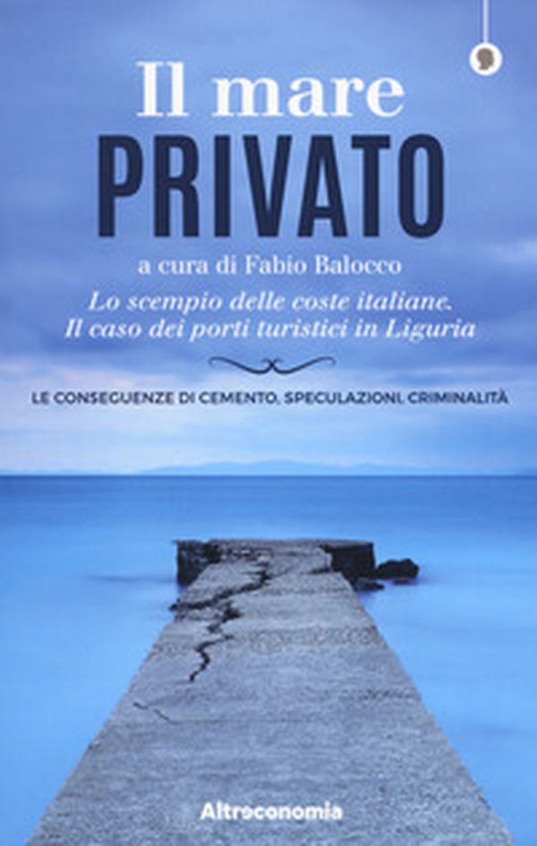 Il mare privato. Lo scempio delle coste italiane. Il caso dei porti turistici in Liguria - Librerie.coop Il mare privato. Lo scempio delle coste italiane. Il caso dei porti turistici in Liguria - Librerie.coop