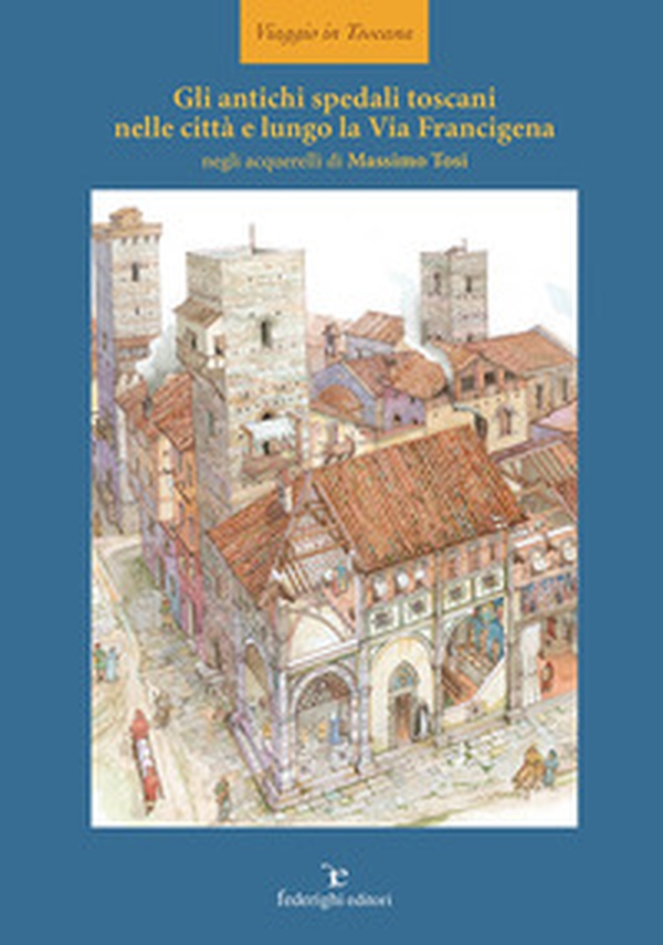 Gli antichi spedali toscani nelle città e lungo la Via Francigena - Librerie.coop