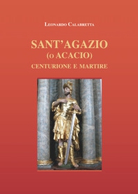 Sant'Agazio (o Acacio). Centurione e martire - Librerie.coop