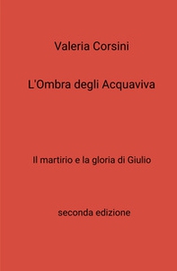 L'ombra degli Acquaviva. Il martirio e la gloria di Giulio - Librerie.coop