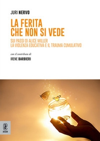 La ferita che non si vede. Sui passi di Alice Miller. La violenza educativa e il trauma cumulativo - Librerie.coop