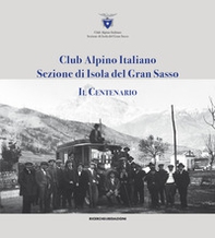 Club alpino italiano sezione di Isola del Gran Sasso. Il centenario - Librerie.coop