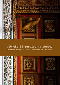 Ciò che il respiro ha scelto. Cronache fotografiche e poetiche del Marocco - Librerie.coop