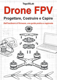 Drone FPV. Progettare, costruire e capire. Dall'hardware al firmware, una guida pratica e ragionata - Librerie.coop