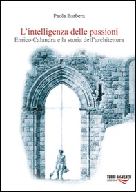 L'intelligenza delle passioni. Enrico Calandra e la storia dell'architettura - Librerie.coop
