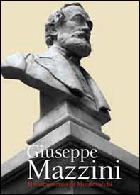 Giuseppe Mazzini. Il monumento di Montevarchi. Lo vollero uomo di parte ed era uomo di tutti - Librerie.coop