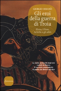 Gli eroi della guerra di Troia. Elena, Ulisse, Achille e gli altri - Librerie.coop
